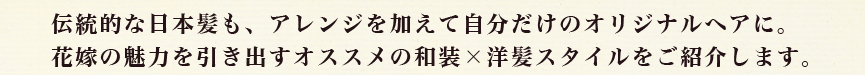 和装に合う伝統的な日本髪も、アレンジを加えて自分だけのオリジナルヘアに。
花嫁の魅力を引き出すオススメの和装×洋髪スタイルをご紹介します。